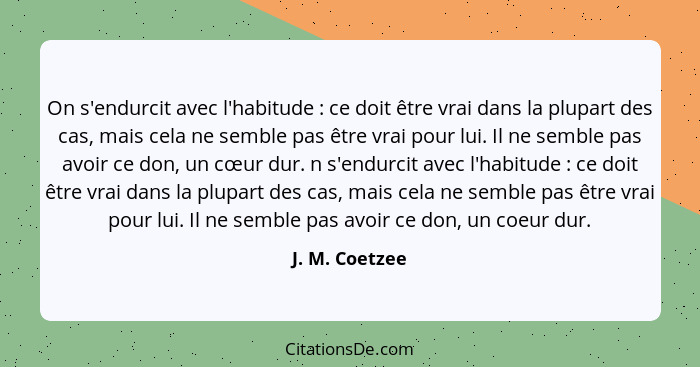 On s'endurcit avec l'habitude : ce doit être vrai dans la plupart des cas, mais cela ne semble pas être vrai pour lui. Il ne semb... - J. M. Coetzee