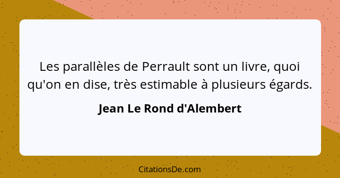Les parallèles de Perrault sont un livre, quoi qu'on en dise, très estimable à plusieurs égards.... - Jean Le Rond d'Alembert