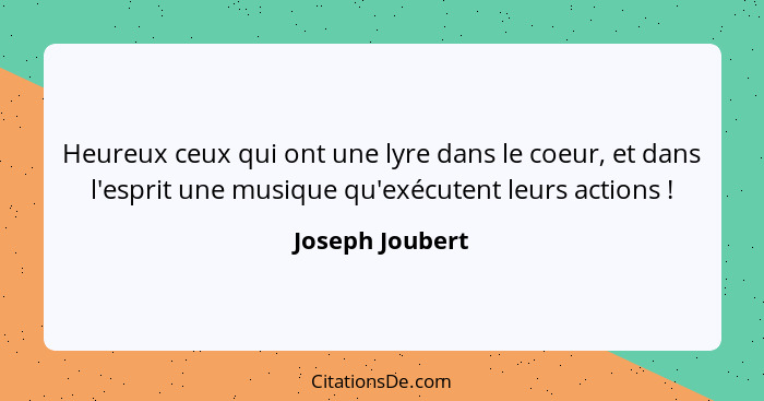 Heureux ceux qui ont une lyre dans le coeur, et dans l'esprit une musique qu'exécutent leurs actions !... - Joseph Joubert