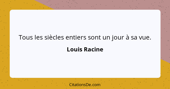 Tous les siècles entiers sont un jour à sa vue.... - Louis Racine