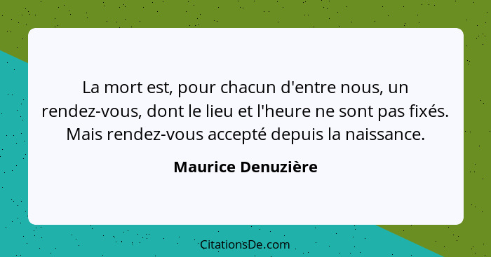 La mort est, pour chacun d'entre nous, un rendez-vous, dont le lieu et l'heure ne sont pas fixés. Mais rendez-vous accepté depuis... - Maurice Denuzière