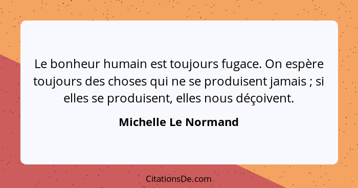 Le bonheur humain est toujours fugace. On espère toujours des choses qui ne se produisent jamais ; si elles se produisent,... - Michelle Le Normand