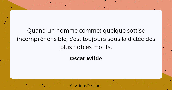Quand un homme commet quelque sottise incompréhensible, c'est toujours sous la dictée des plus nobles motifs.... - Oscar Wilde