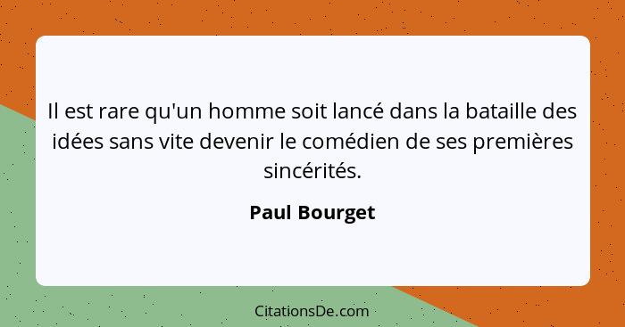 Il est rare qu'un homme soit lancé dans la bataille des idées sans vite devenir le comédien de ses premières sincérités.... - Paul Bourget