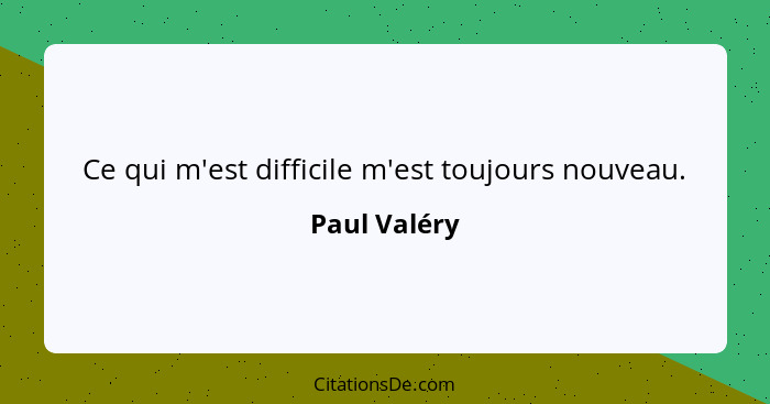 Ce qui m'est difficile m'est toujours nouveau.... - Paul Valéry