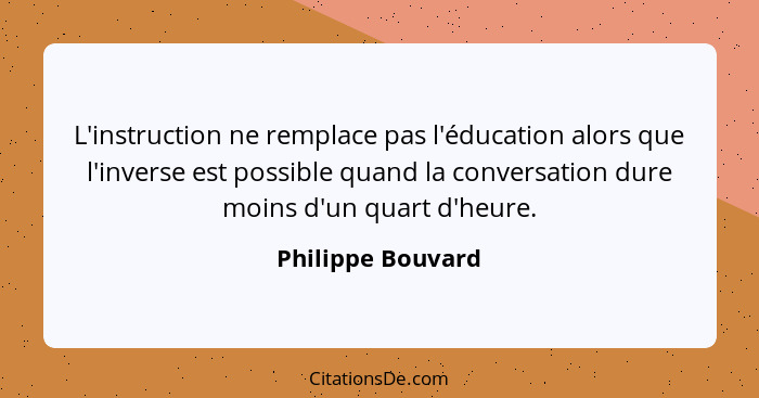 L'instruction ne remplace pas l'éducation alors que l'inverse est possible quand la conversation dure moins d'un quart d'heure.... - Philippe Bouvard