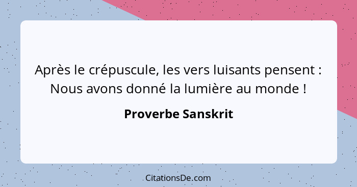 Après le crépuscule, les vers luisants pensent : Nous avons donné la lumière au monde !... - Proverbe Sanskrit