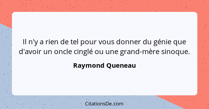 Il n'y a rien de tel pour vous donner du génie que d'avoir un oncle cinglé ou une grand-mère sinoque.... - Raymond Queneau