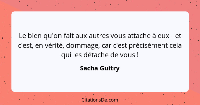 Le bien qu'on fait aux autres vous attache à eux - et c'est, en vérité, dommage, car c'est précisément cela qui les détache de vous&nbs... - Sacha Guitry