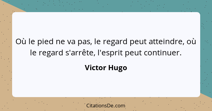 Où le pied ne va pas, le regard peut atteindre, où le regard s'arrête, l'esprit peut continuer.... - Victor Hugo