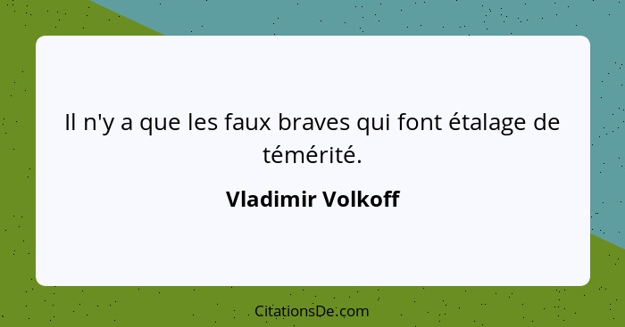 Il n'y a que les faux braves qui font étalage de témérité.... - Vladimir Volkoff