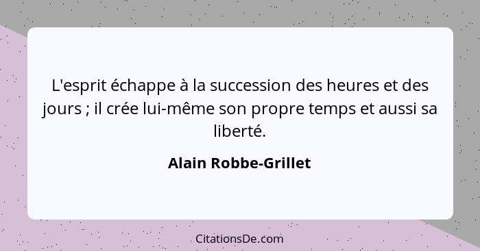 L'esprit échappe à la succession des heures et des jours ; il crée lui-même son propre temps et aussi sa liberté.... - Alain Robbe-Grillet