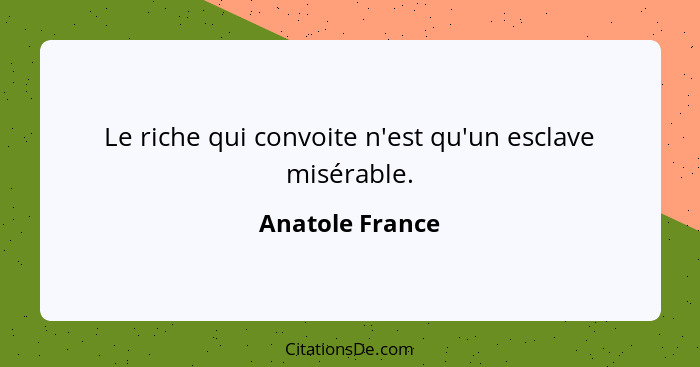 Le riche qui convoite n'est qu'un esclave misérable.... - Anatole France