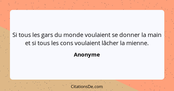 Si tous les gars du monde voulaient se donner la main et si tous les cons voulaient lâcher la mienne.... - Anonyme