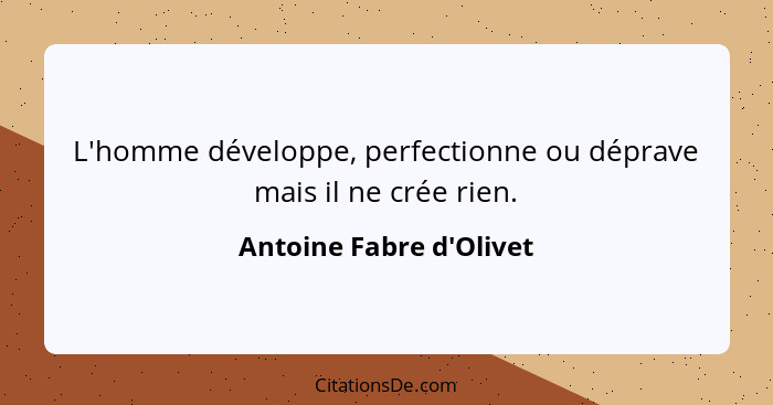 L'homme développe, perfectionne ou déprave mais il ne crée rien.... - Antoine Fabre d'Olivet