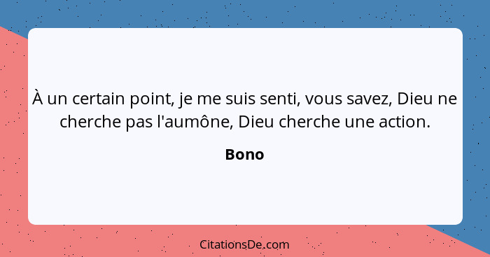 À un certain point, je me suis senti, vous savez, Dieu ne cherche pas l'aumône, Dieu cherche une action.... - Bono