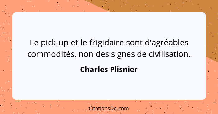 Le pick-up et le frigidaire sont d'agréables commodités, non des signes de civilisation.... - Charles Plisnier