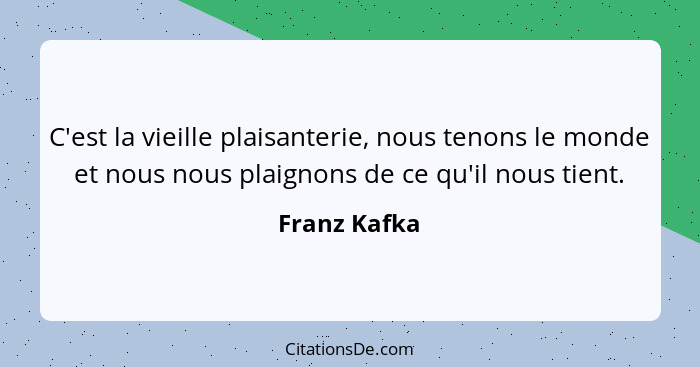 C'est la vieille plaisanterie, nous tenons le monde et nous nous plaignons de ce qu'il nous tient.... - Franz Kafka