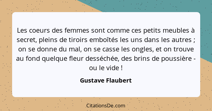 Les coeurs des femmes sont comme ces petits meubles à secret, pleins de tiroirs emboîtés les uns dans les autres ; on se donne... - Gustave Flaubert