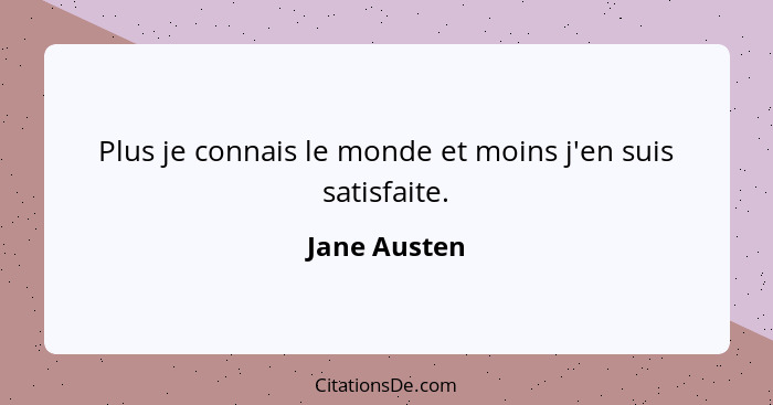 Plus je connais le monde et moins j'en suis satisfaite.... - Jane Austen