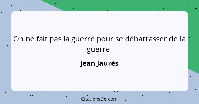 On ne fait pas la guerre pour se débarrasser de la guerre.... - Jean Jaurès