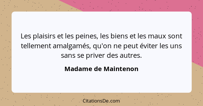 Les plaisirs et les peines, les biens et les maux sont tellement amalgamés, qu'on ne peut éviter les uns sans se priver des autr... - Madame de Maintenon