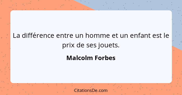 La différence entre un homme et un enfant est le prix de ses jouets.... - Malcolm Forbes