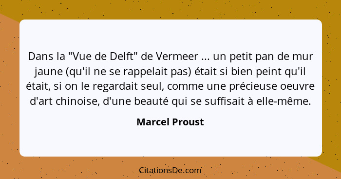 Dans la "Vue de Delft" de Vermeer ... un petit pan de mur jaune (qu'il ne se rappelait pas) était si bien peint qu'il était, si on le... - Marcel Proust