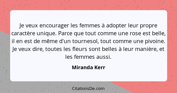 Je veux encourager les femmes à adopter leur propre caractère unique. Parce que tout comme une rose est belle, il en est de même d'un t... - Miranda Kerr