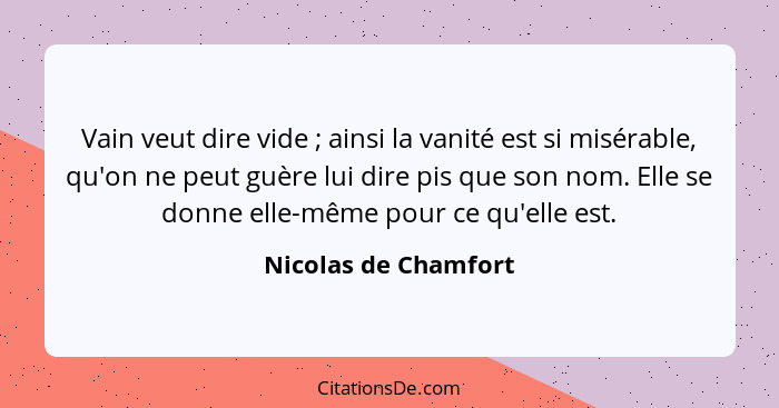 Vain veut dire vide ; ainsi la vanité est si misérable, qu'on ne peut guère lui dire pis que son nom. Elle se donne elle-mê... - Nicolas de Chamfort