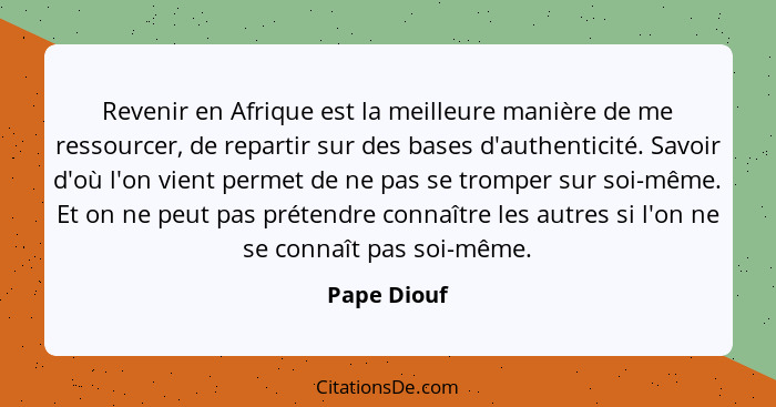 Revenir en Afrique est la meilleure manière de me ressourcer, de repartir sur des bases d'authenticité. Savoir d'où l'on vient permet de... - Pape Diouf