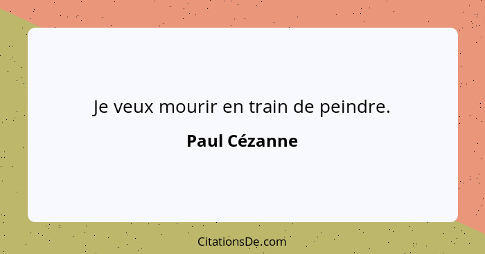 Je veux mourir en train de peindre.... - Paul Cézanne