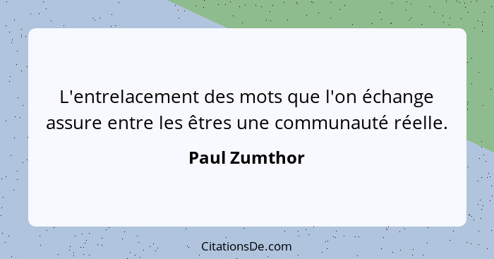 L'entrelacement des mots que l'on échange assure entre les êtres une communauté réelle.... - Paul Zumthor