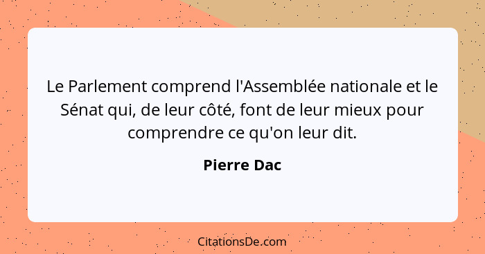 Le Parlement comprend l'Assemblée nationale et le Sénat qui, de leur côté, font de leur mieux pour comprendre ce qu'on leur dit.... - Pierre Dac
