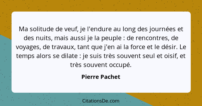 Ma solitude de veuf, je l'endure au long des journées et des nuits, mais aussi je la peuple : de rencontres, de voyages, de trava... - Pierre Pachet