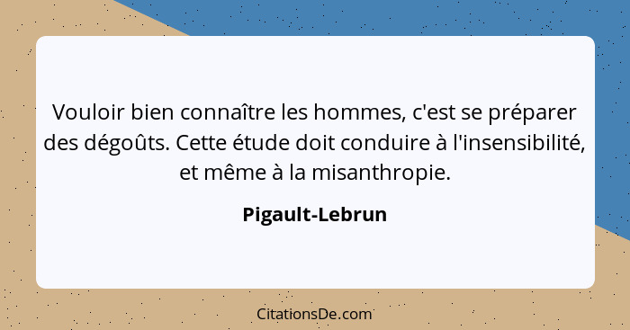 Vouloir bien connaître les hommes, c'est se préparer des dégoûts. Cette étude doit conduire à l'insensibilité, et même à la misanthro... - Pigault-Lebrun