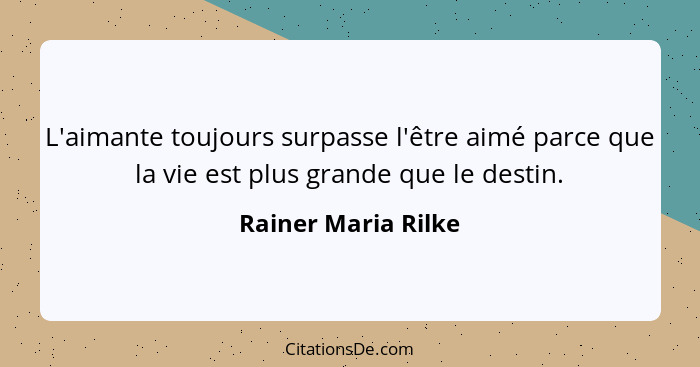 L'aimante toujours surpasse l'être aimé parce que la vie est plus grande que le destin.... - Rainer Maria Rilke