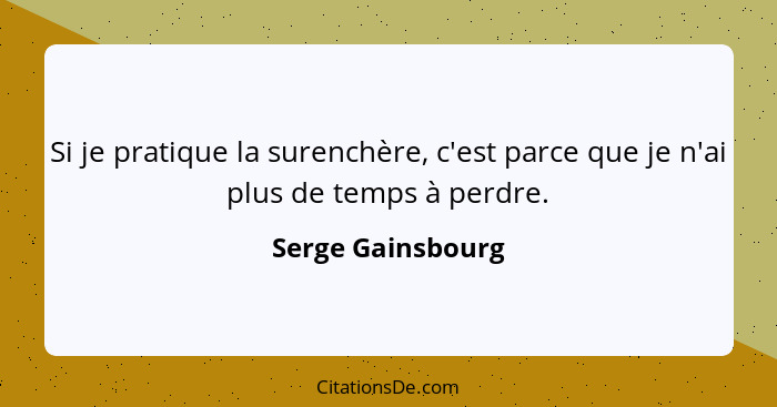 Si je pratique la surenchère, c'est parce que je n'ai plus de temps à perdre.... - Serge Gainsbourg