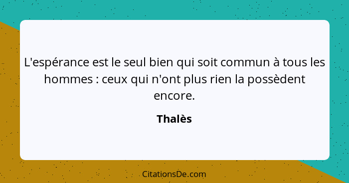 L'espérance est le seul bien qui soit commun à tous les hommes : ceux qui n'ont plus rien la possèdent encore.... - Thalès