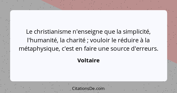 Le christianisme n'enseigne que la simplicité, l'humanité, la charité ; vouloir le réduire à la métaphysique, c'est en faire une sourc... - Voltaire