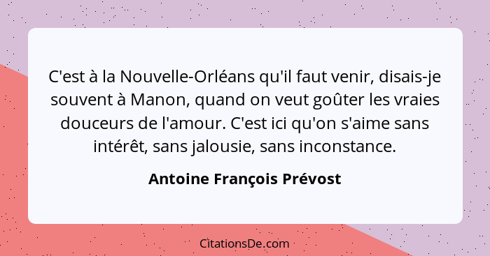 C'est à la Nouvelle-Orléans qu'il faut venir, disais-je souvent à Manon, quand on veut goûter les vraies douceurs de l'amou... - Antoine François Prévost