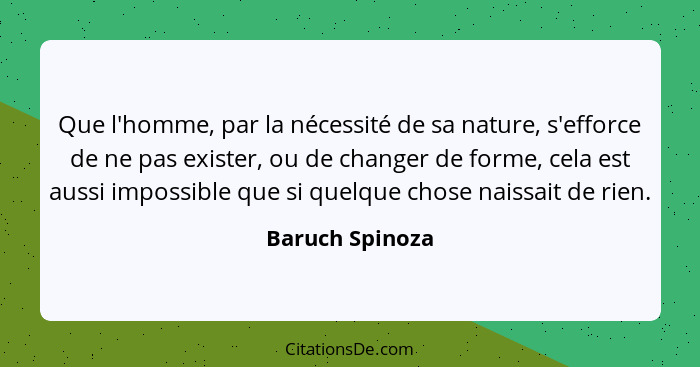 Que l'homme, par la nécessité de sa nature, s'efforce de ne pas exister, ou de changer de forme, cela est aussi impossible que si que... - Baruch Spinoza