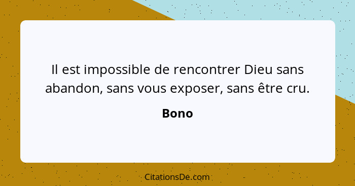 Il est impossible de rencontrer Dieu sans abandon, sans vous exposer, sans être cru.... - Bono