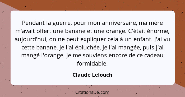 Pendant la guerre, pour mon anniversaire, ma mère m'avait offert une banane et une orange. C'était énorme, aujourd'hui, on ne peut ex... - Claude Lelouch