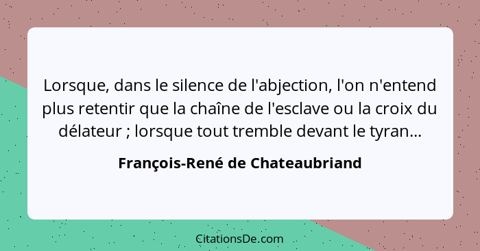 Lorsque, dans le silence de l'abjection, l'on n'entend plus retentir que la chaîne de l'esclave ou la croix du délate... - François-René de Chateaubriand