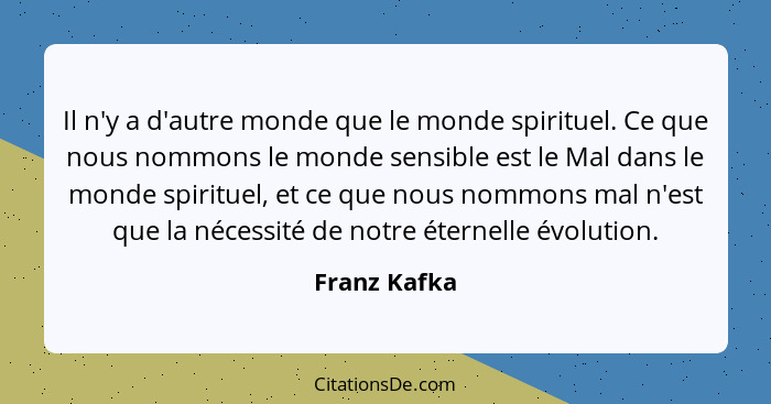 Il n'y a d'autre monde que le monde spirituel. Ce que nous nommons le monde sensible est le Mal dans le monde spirituel, et ce que nous... - Franz Kafka