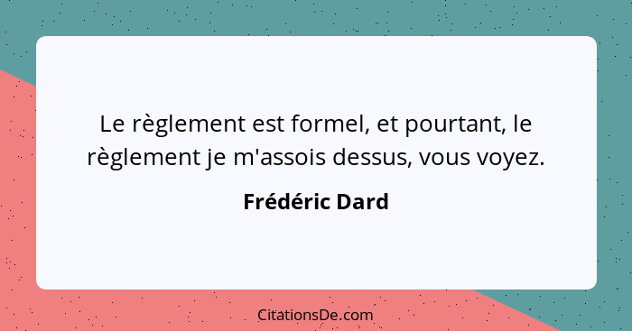 Le règlement est formel, et pourtant, le règlement je m'assois dessus, vous voyez.... - Frédéric Dard