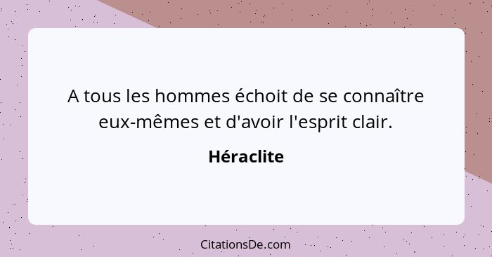 A tous les hommes échoit de se connaître eux-mêmes et d'avoir l'esprit clair.... - Héraclite