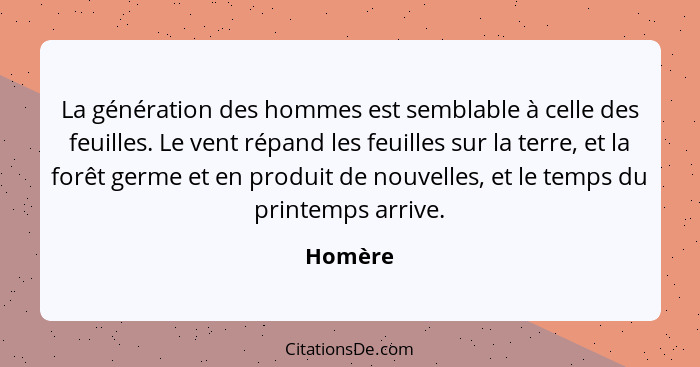 La génération des hommes est semblable à celle des feuilles. Le vent répand les feuilles sur la terre, et la forêt germe et en produit de nou... - Homère