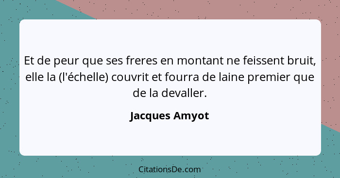 Et de peur que ses freres en montant ne feissent bruit, elle la (l'échelle) couvrit et fourra de laine premier que de la devaller.... - Jacques Amyot